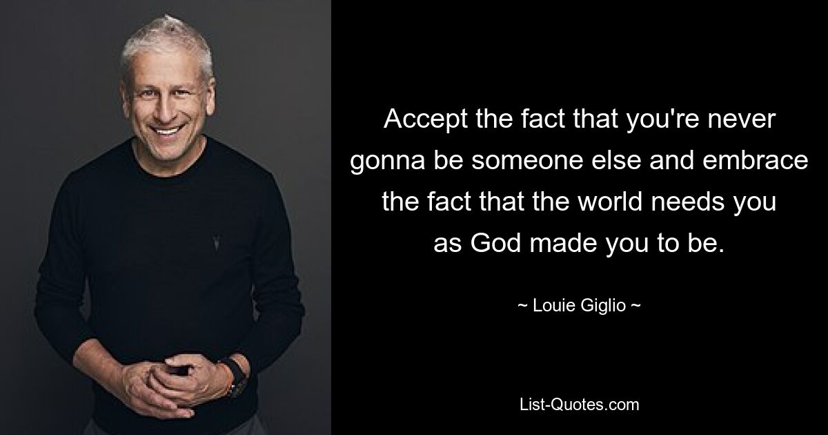 Accept the fact that you're never gonna be someone else and embrace the fact that the world needs you as God made you to be. — © Louie Giglio