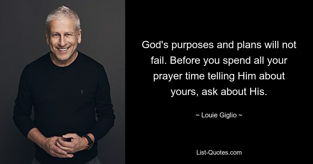 God's purposes and plans will not fail. Before you spend all your prayer time telling Him about yours, ask about His. — © Louie Giglio