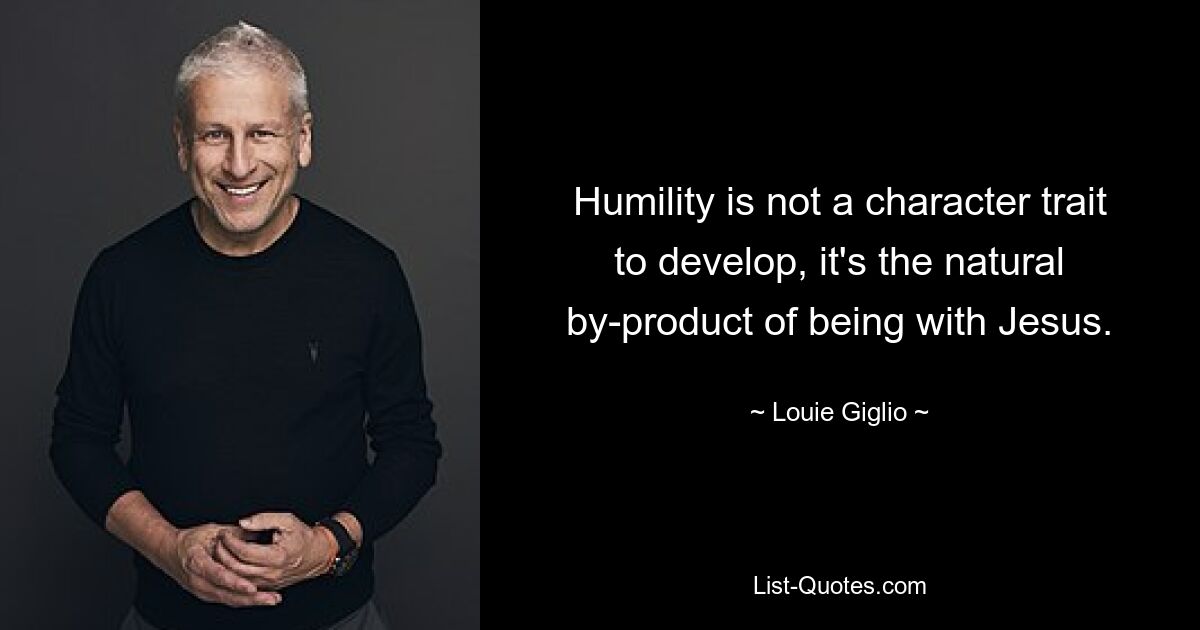 Humility is not a character trait to develop, it's the natural by-product of being with Jesus. — © Louie Giglio