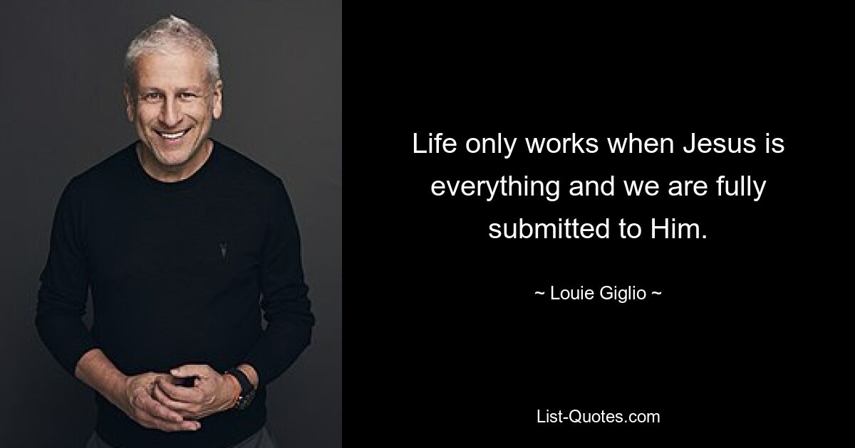 Life only works when Jesus is everything and we are fully submitted to Him. — © Louie Giglio