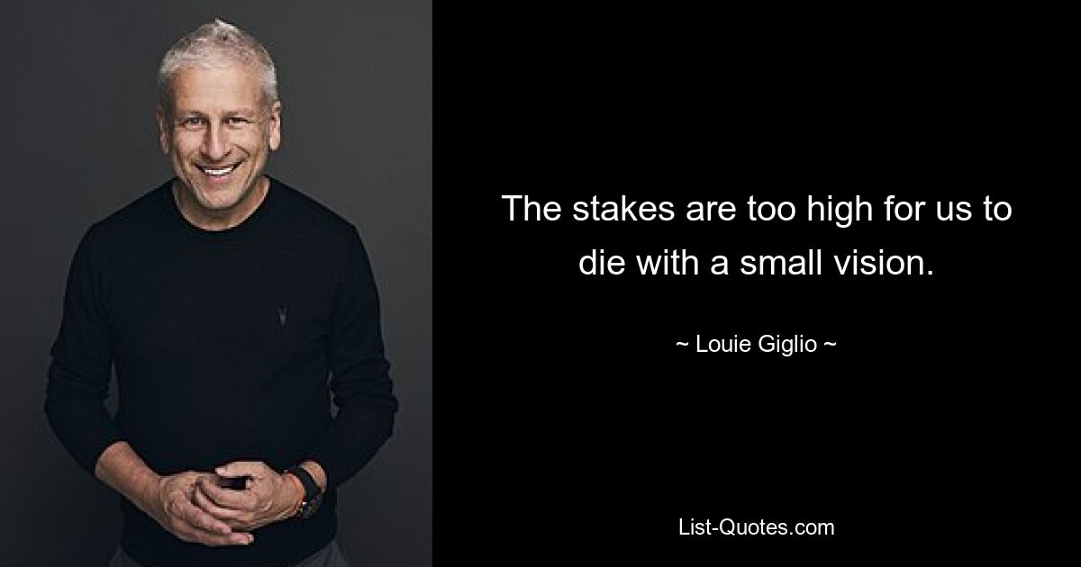 The stakes are too high for us to die with a small vision. — © Louie Giglio