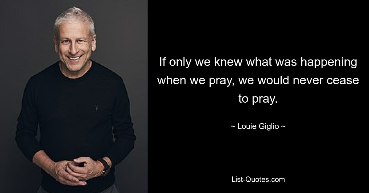 If only we knew what was happening when we pray, we would never cease to pray. — © Louie Giglio