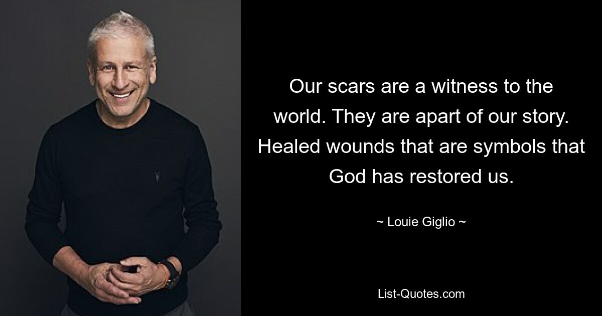 Our scars are a witness to the world. They are apart of our story. Healed wounds that are symbols that God has restored us. — © Louie Giglio