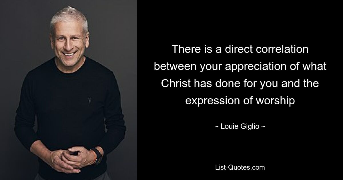 There is a direct correlation between your appreciation of what Christ has done for you and the expression of worship — © Louie Giglio