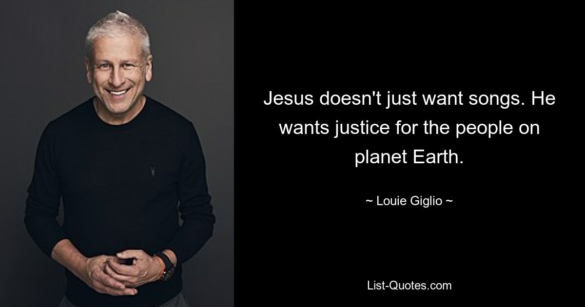 Jesus doesn't just want songs. He wants justice for the people on planet Earth. — © Louie Giglio