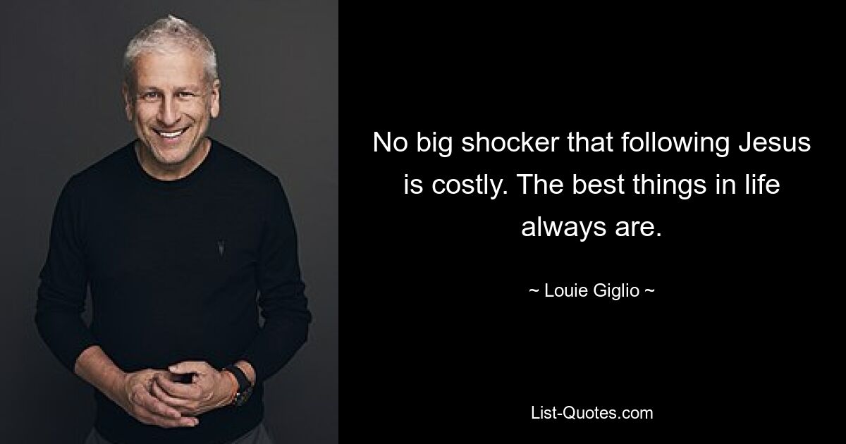 No big shocker that following Jesus is costly. The best things in life always are. — © Louie Giglio