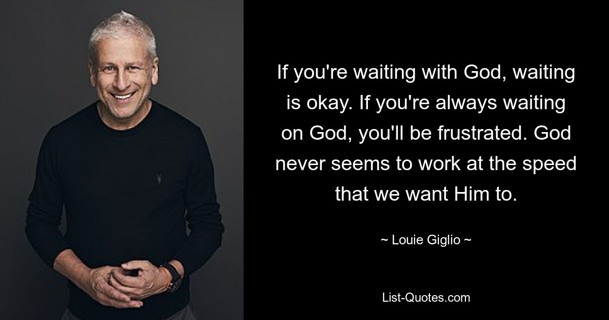 If you're waiting with God, waiting is okay. If you're always waiting on God, you'll be frustrated. God never seems to work at the speed that we want Him to. — © Louie Giglio