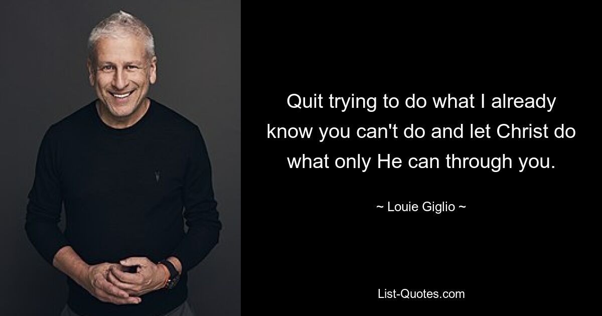 Quit trying to do what I already know you can't do and let Christ do what only He can through you. — © Louie Giglio