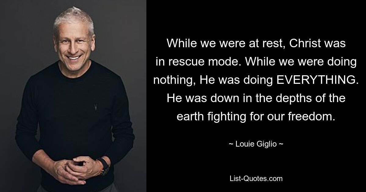 While we were at rest, Christ was in rescue mode. While we were doing nothing, He was doing EVERYTHING. He was down in the depths of the earth fighting for our freedom. — © Louie Giglio