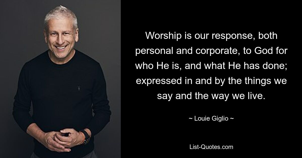 Worship is our response, both personal and corporate, to God for who He is, and what He has done; expressed in and by the things we say and the way we live. — © Louie Giglio