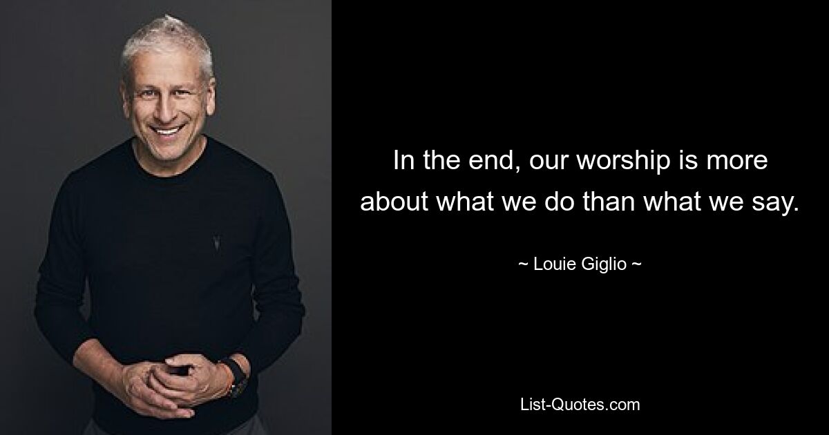 In the end, our worship is more about what we do than what we say. — © Louie Giglio