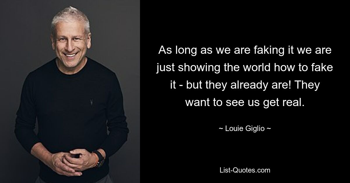 As long as we are faking it we are just showing the world how to fake it - but they already are! They want to see us get real. — © Louie Giglio