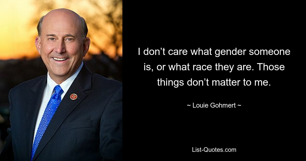 I don’t care what gender someone is, or what race they are. Those things don’t matter to me. — © Louie Gohmert