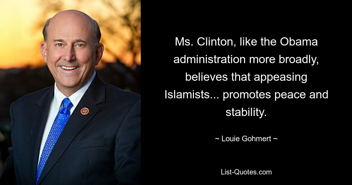 Ms. Clinton, like the Obama administration more broadly, believes that appeasing Islamists... promotes peace and stability. — © Louie Gohmert