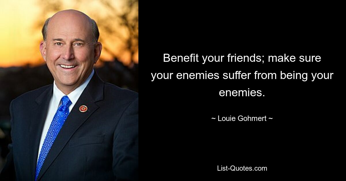 Benefit your friends; make sure your enemies suffer from being your enemies. — © Louie Gohmert