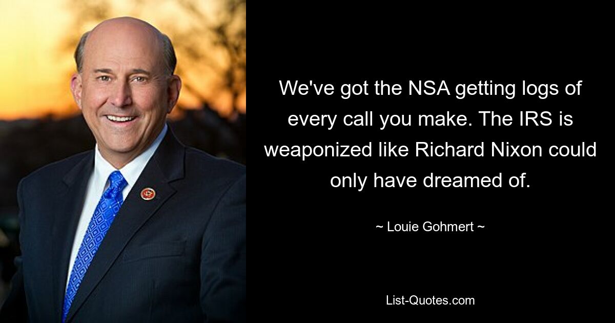 We've got the NSA getting logs of every call you make. The IRS is weaponized like Richard Nixon could only have dreamed of. — © Louie Gohmert