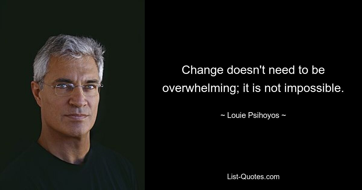 Change doesn't need to be overwhelming; it is not impossible. — © Louie Psihoyos