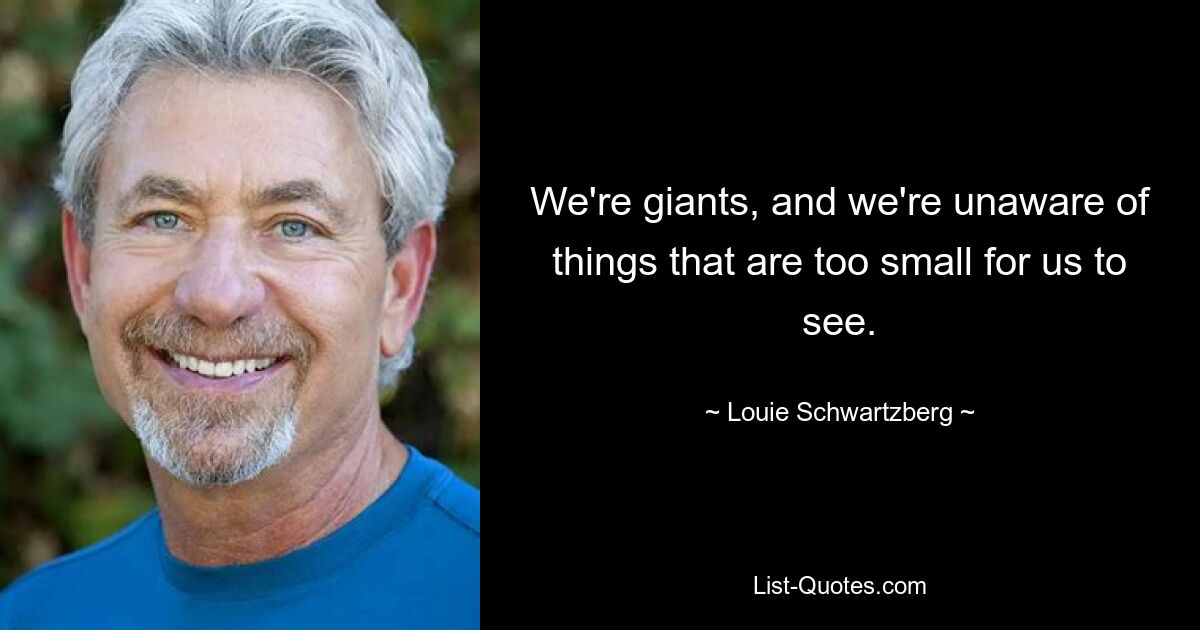 We're giants, and we're unaware of things that are too small for us to see. — © Louie Schwartzberg