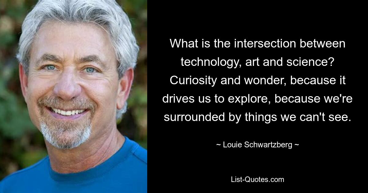 What is the intersection between technology, art and science? Curiosity and wonder, because it drives us to explore, because we're surrounded by things we can't see. — © Louie Schwartzberg