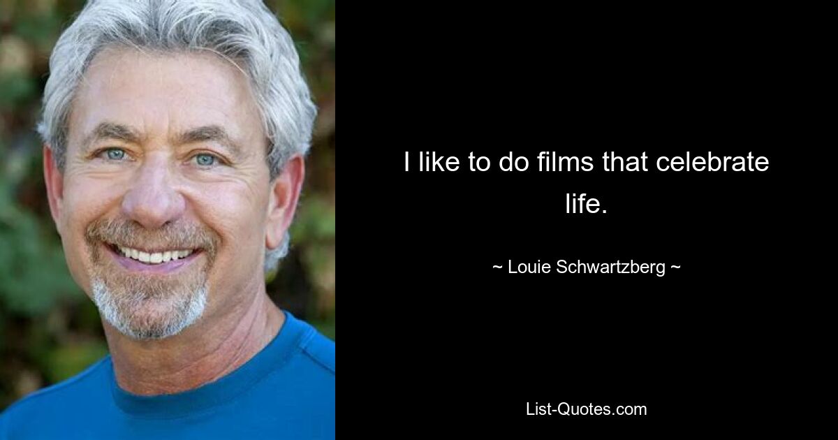 I like to do films that celebrate life. — © Louie Schwartzberg