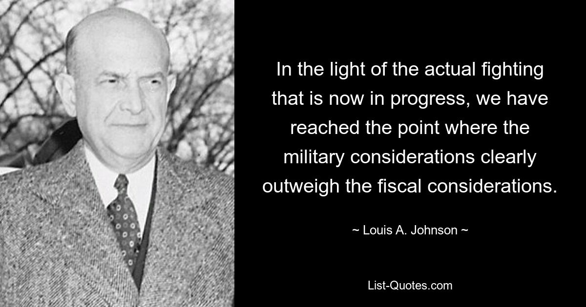 In the light of the actual fighting that is now in progress, we have reached the point where the military considerations clearly outweigh the fiscal considerations. — © Louis A. Johnson