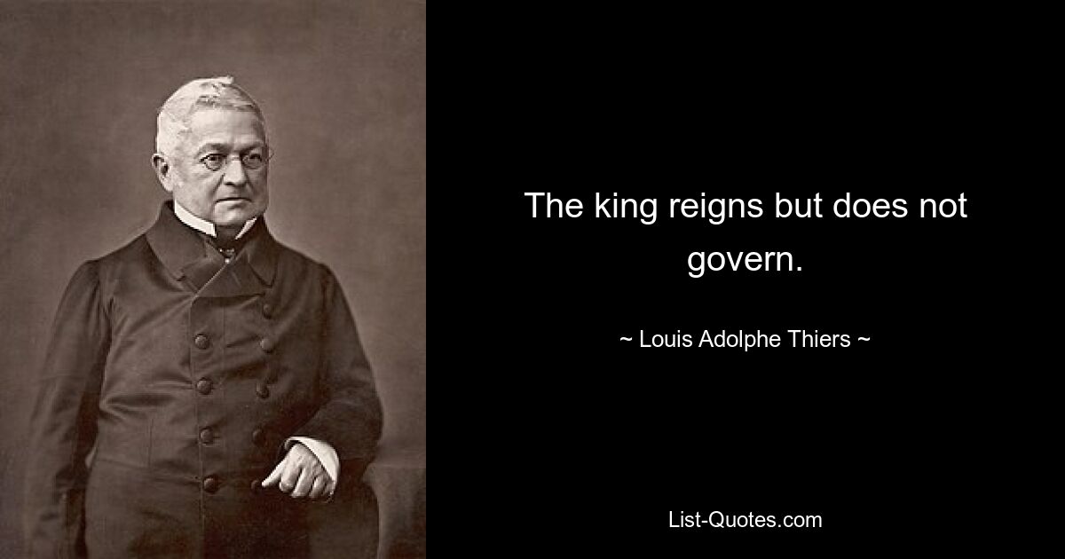 The king reigns but does not govern. — © Louis Adolphe Thiers