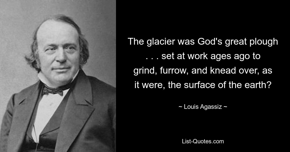 The glacier was God's great plough . . . set at work ages ago to grind, furrow, and knead over, as it were, the surface of the earth? — © Louis Agassiz