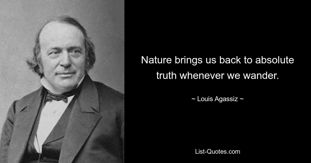 Nature brings us back to absolute truth whenever we wander. — © Louis Agassiz