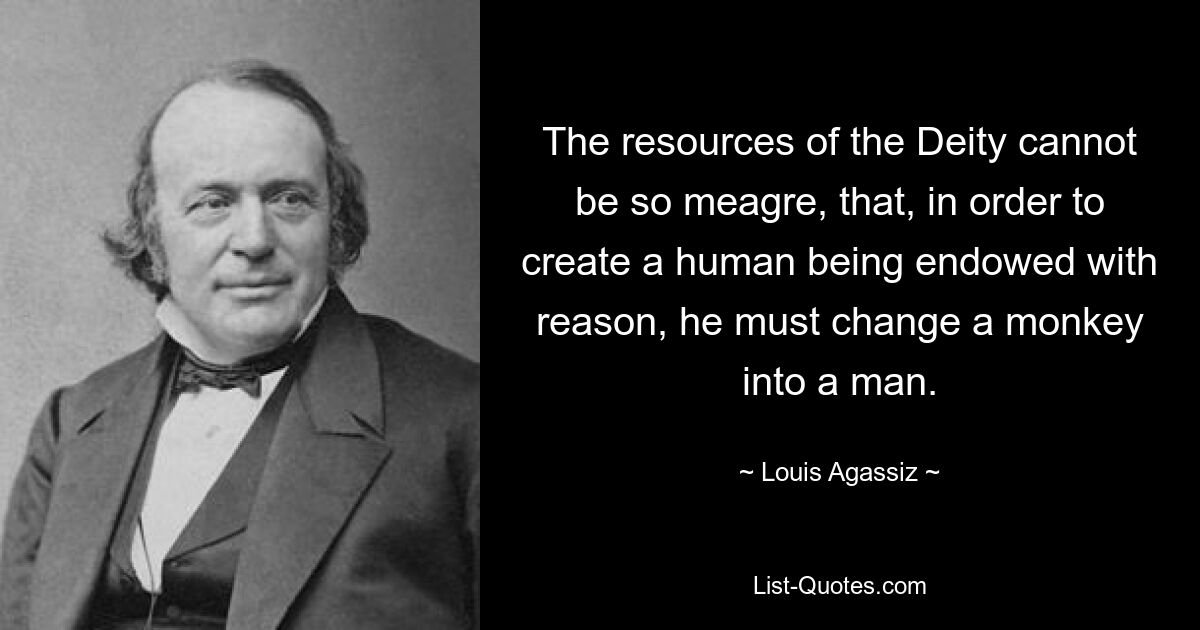 The resources of the Deity cannot be so meagre, that, in order to create a human being endowed with reason, he must change a monkey into a man. — © Louis Agassiz