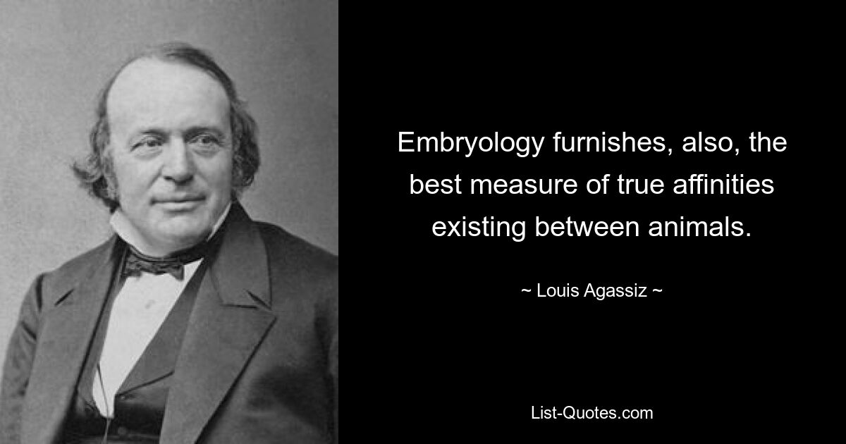 Embryology furnishes, also, the best measure of true affinities existing between animals. — © Louis Agassiz