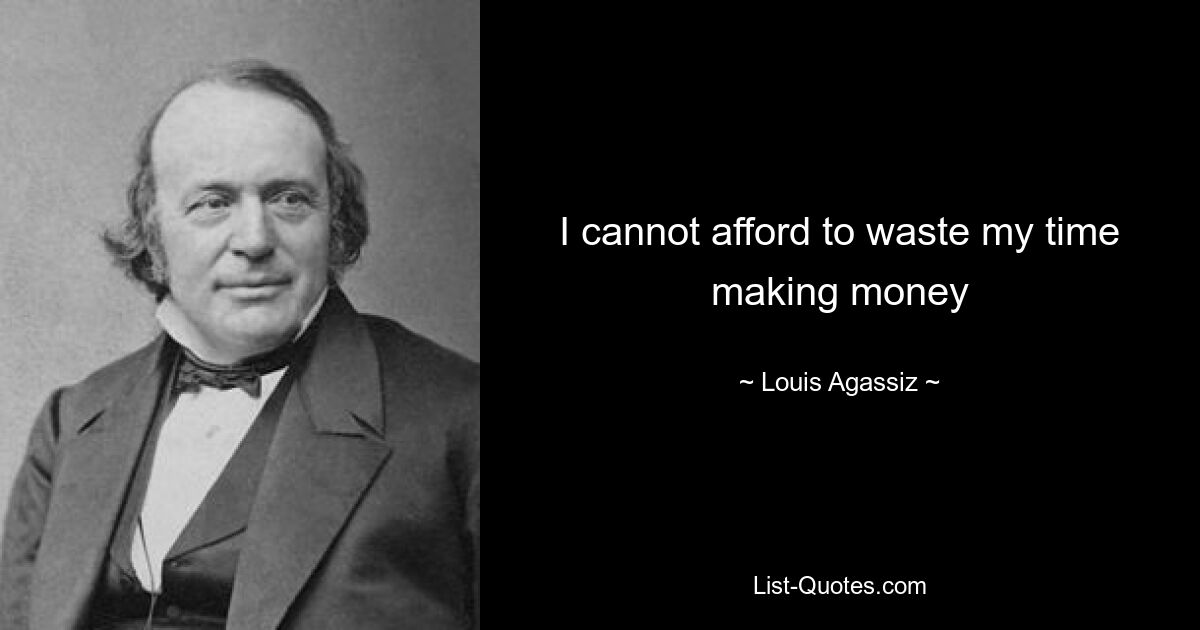 I cannot afford to waste my time making money — © Louis Agassiz