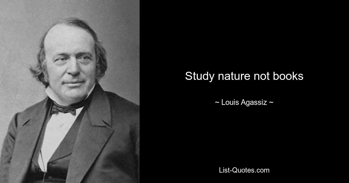 Study nature not books — © Louis Agassiz