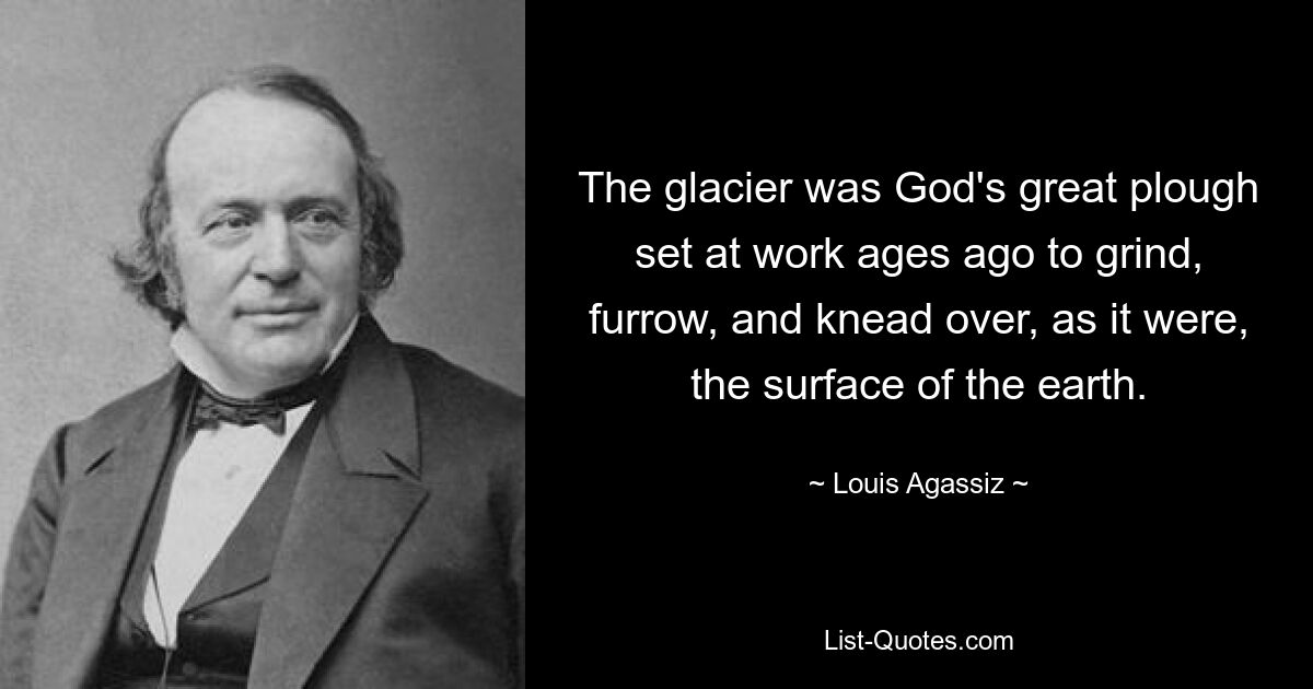 The glacier was God's great plough set at work ages ago to grind, furrow, and knead over, as it were, the surface of the earth. — © Louis Agassiz