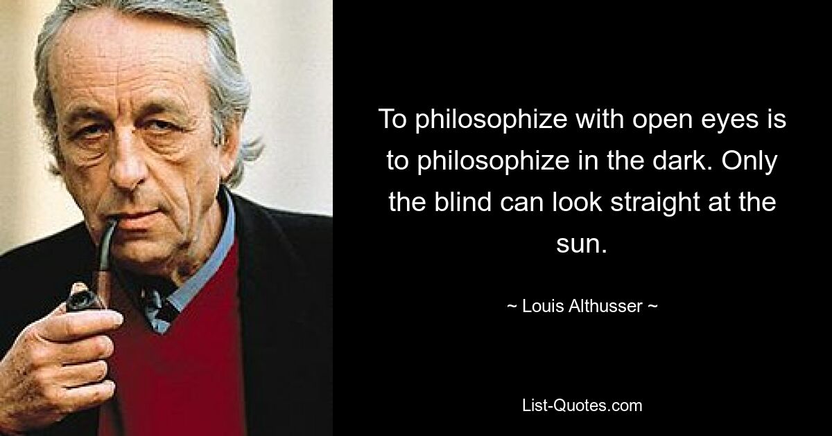 To philosophize with open eyes is to philosophize in the dark. Only the blind can look straight at the sun. — © Louis Althusser