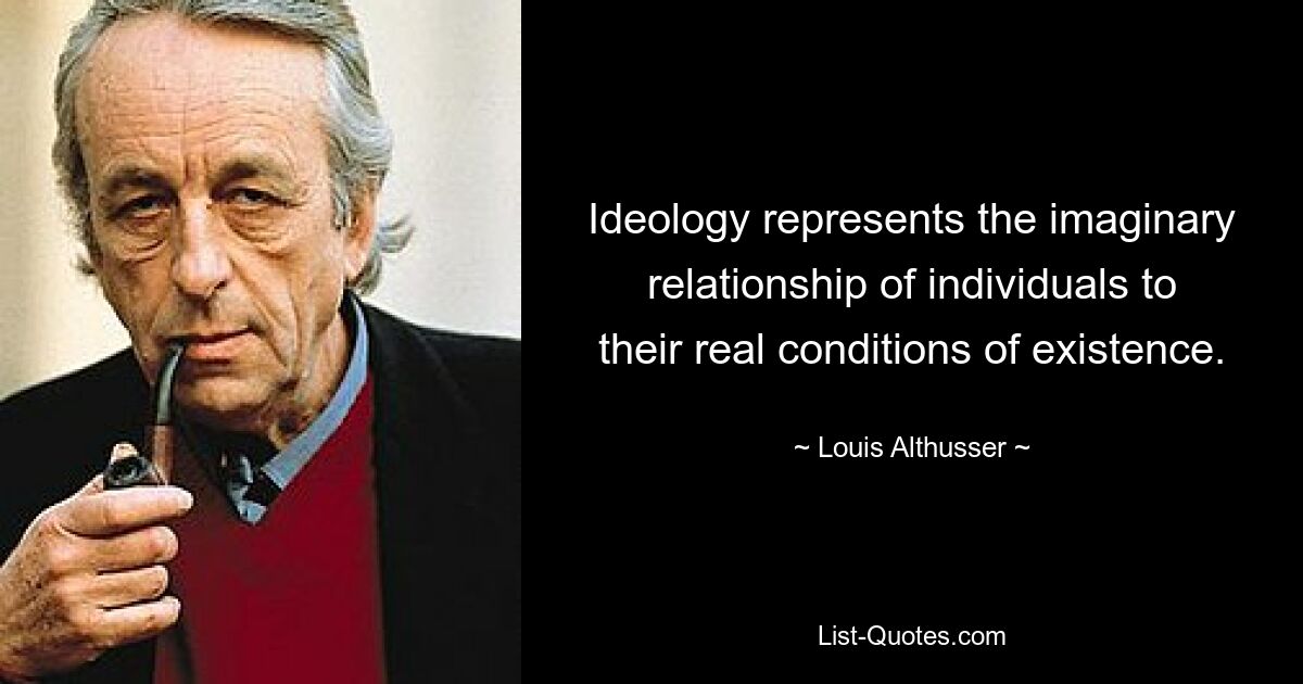 Ideology represents the imaginary relationship of individuals to their real conditions of existence. — © Louis Althusser