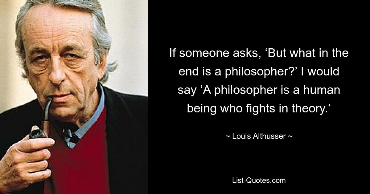 Если кто-то спросит: «Но что такое философ?» Я бы сказал: «Философ – это человек, который сражается теоретически». — © Луи Альтюссер
