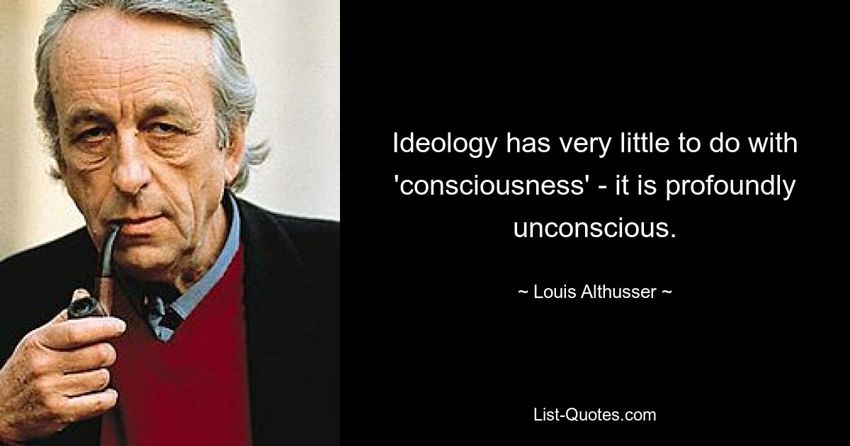 Ideology has very little to do with 'consciousness' - it is profoundly unconscious. — © Louis Althusser