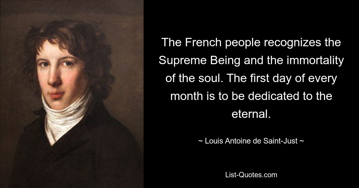 The French people recognizes the Supreme Being and the immortality of the soul. The first day of every month is to be dedicated to the eternal. — © Louis Antoine de Saint-Just