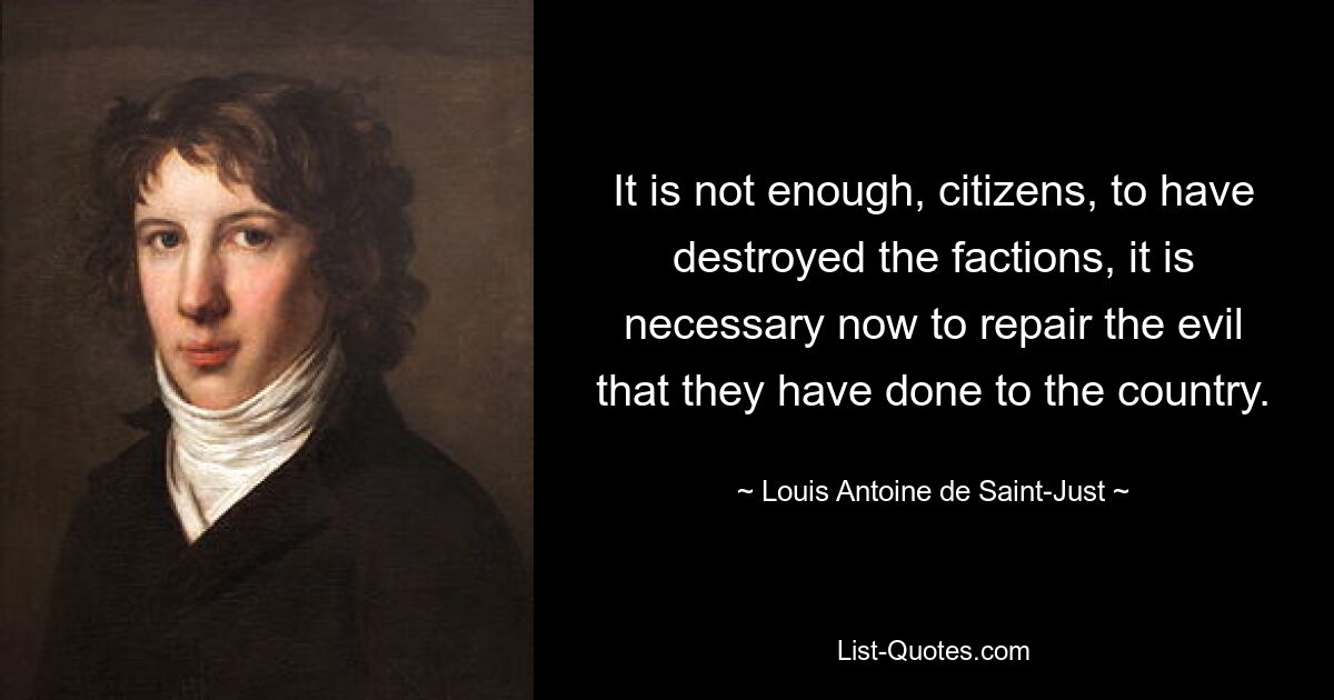 It is not enough, citizens, to have destroyed the factions, it is necessary now to repair the evil that they have done to the country. — © Louis Antoine de Saint-Just