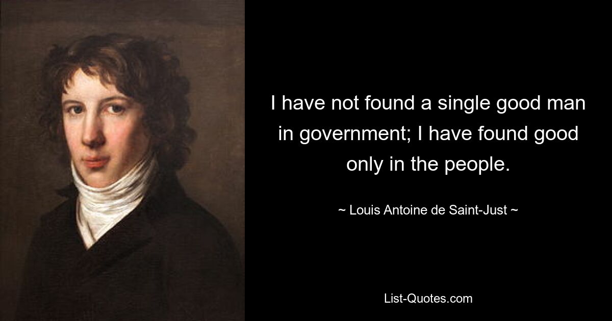 I have not found a single good man in government; I have found good only in the people. — © Louis Antoine de Saint-Just