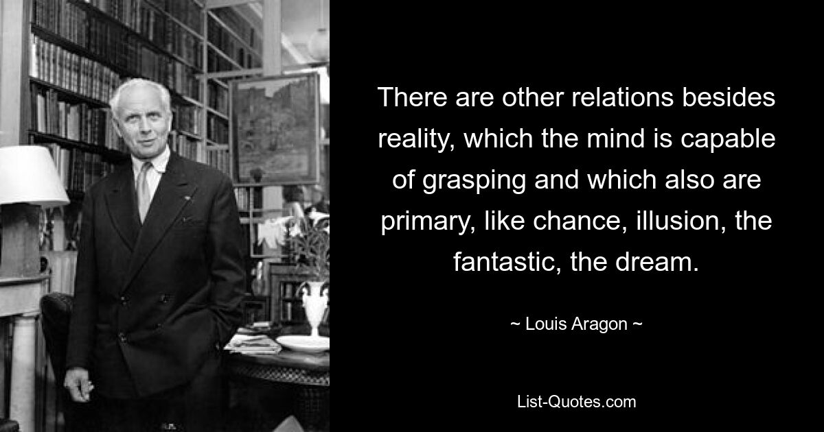 There are other relations besides reality, which the mind is capable of grasping and which also are primary, like chance, illusion, the fantastic, the dream. — © Louis Aragon