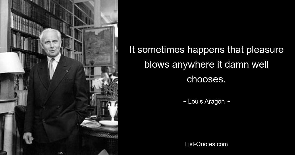 It sometimes happens that pleasure blows anywhere it damn well chooses. — © Louis Aragon