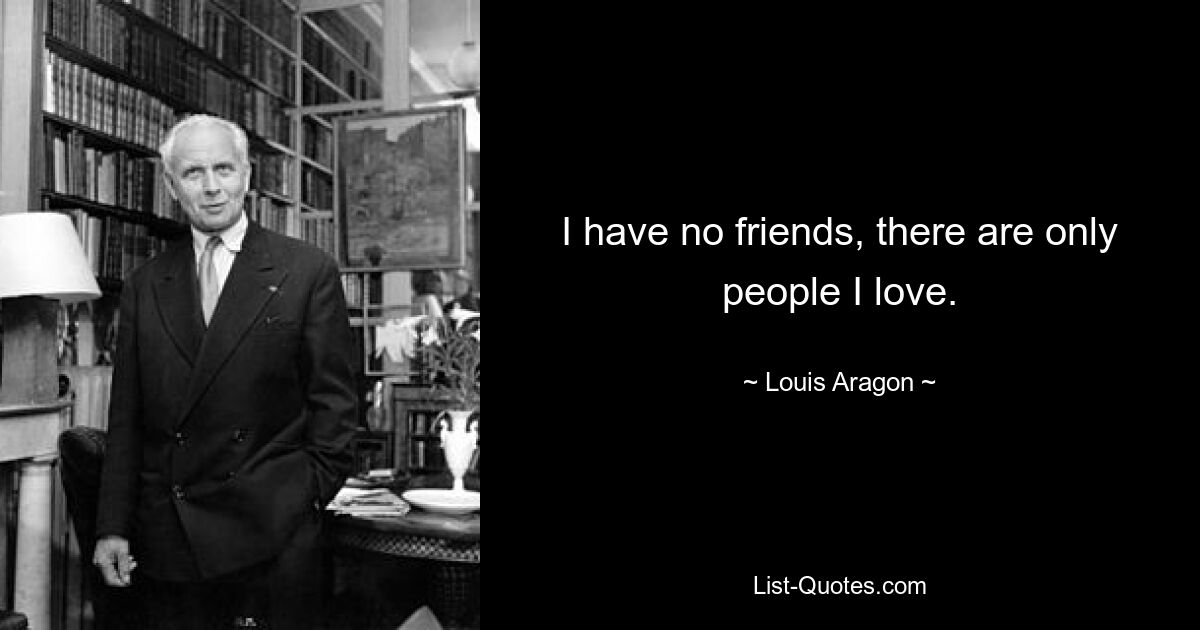 I have no friends, there are only people I love. — © Louis Aragon