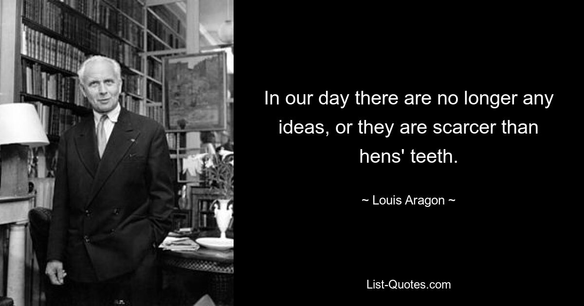 In our day there are no longer any ideas, or they are scarcer than hens' teeth. — © Louis Aragon