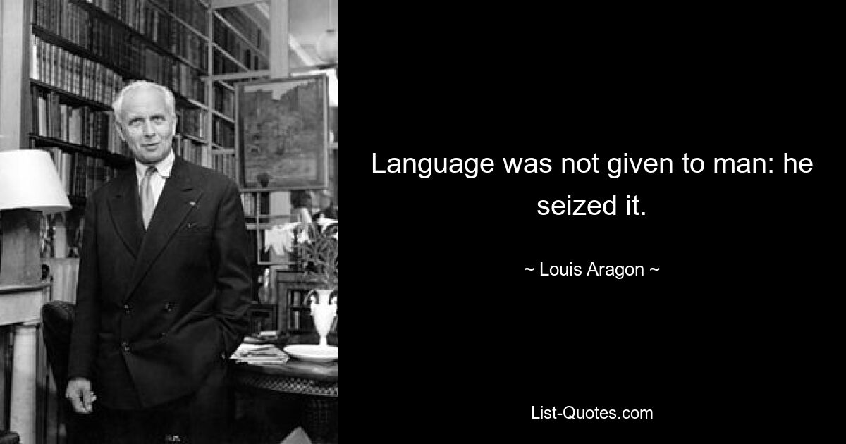 Language was not given to man: he seized it. — © Louis Aragon