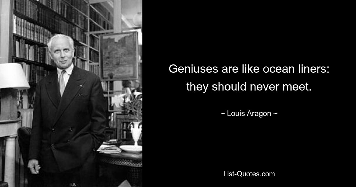 Geniuses are like ocean liners: they should never meet. — © Louis Aragon