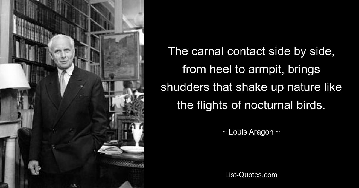 The carnal contact side by side, from heel to armpit, brings shudders that shake up nature like the flights of nocturnal birds. — © Louis Aragon