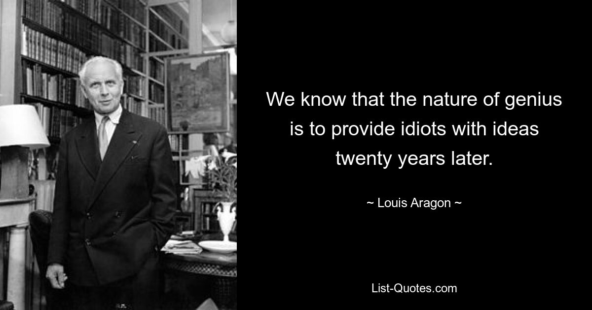 We know that the nature of genius is to provide idiots with ideas twenty years later. — © Louis Aragon