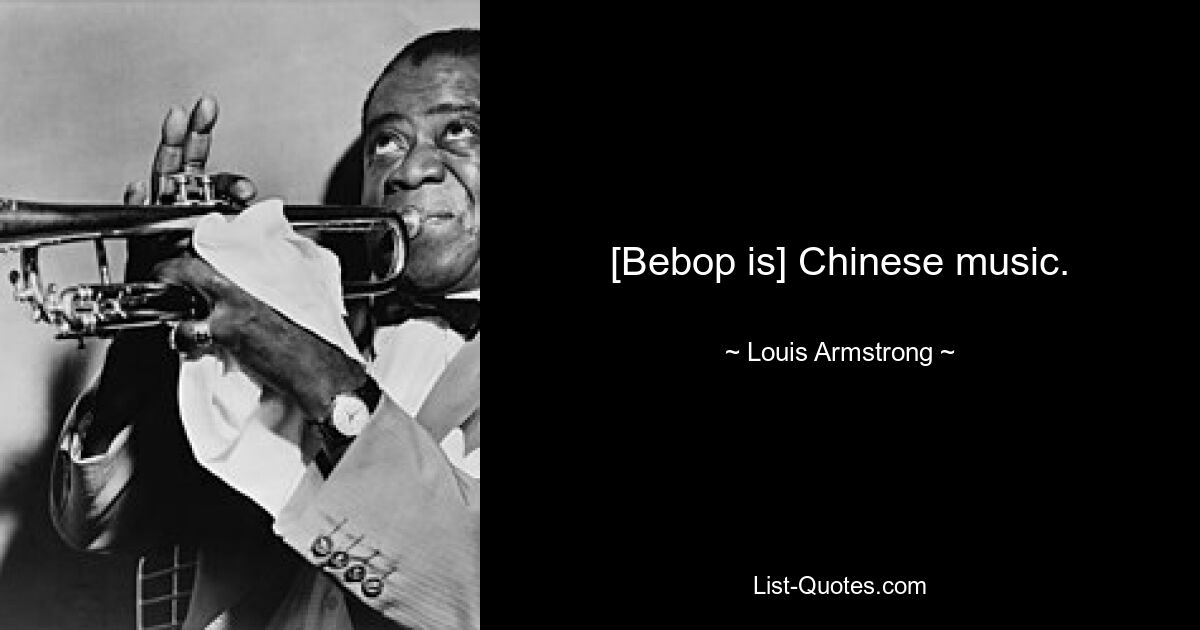 [Bebop is] Chinese music. — © Louis Armstrong