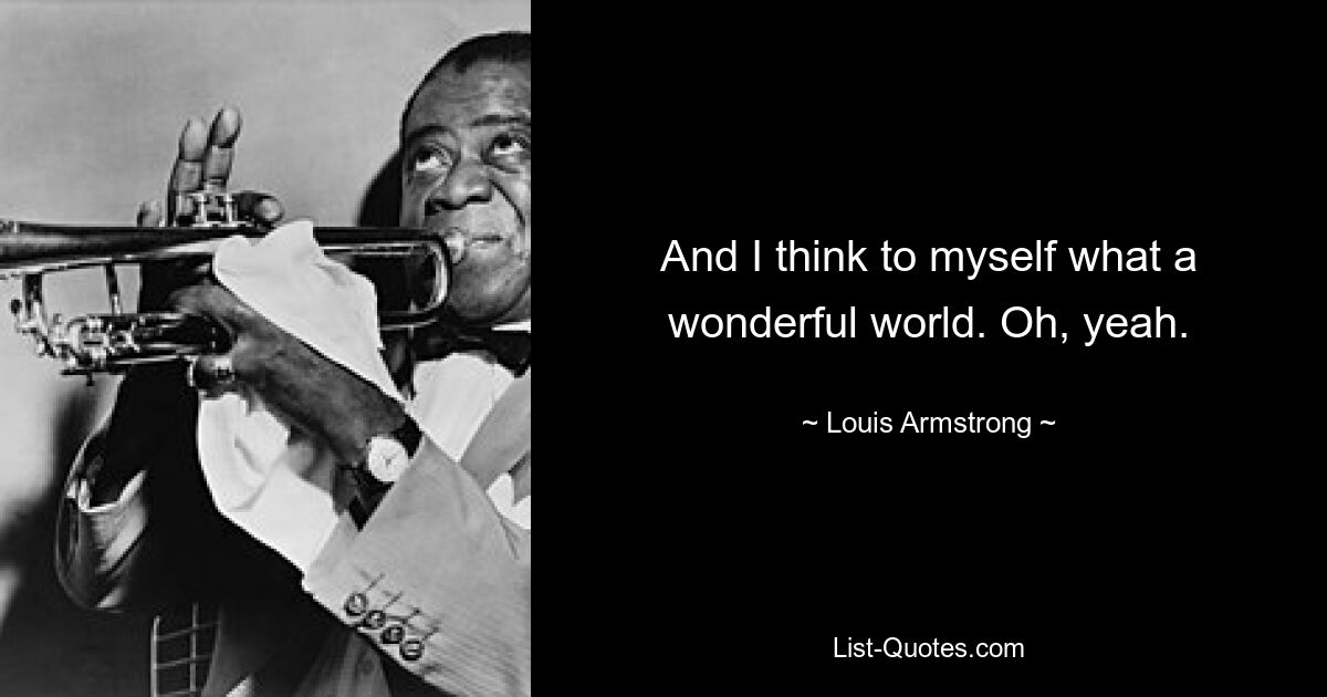 And I think to myself what a wonderful world. Oh, yeah. — © Louis Armstrong